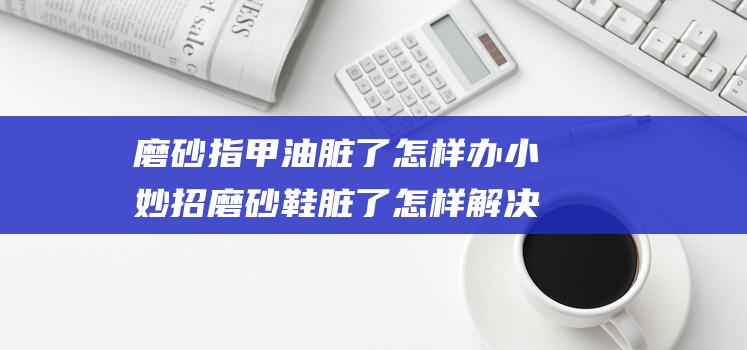 磨砂指甲油脏了怎样办小妙招 磨砂鞋脏了怎样解决洁净