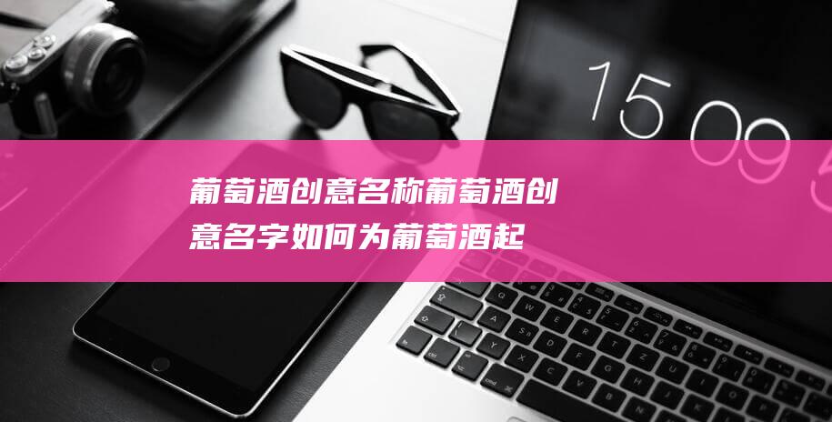 葡萄酒创意名称 (葡萄酒创意名字 如何为葡萄酒起一个幽默的称号)