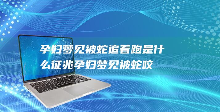 孕妇梦见被蛇追着跑是什么征兆 (孕妇梦见被蛇咬了屁股的预兆 孕妇梦见被蛇咬了屁股是什么征兆啊)