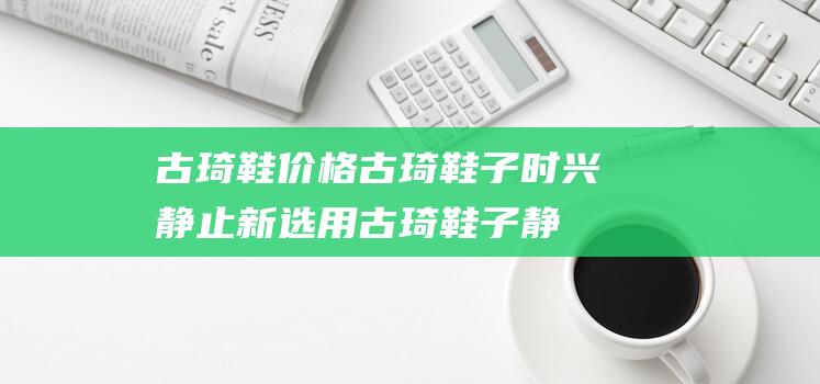 古琦鞋价格 (古琦鞋子时兴静止新选用 古琦鞋子静止鞋)