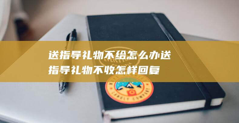 送指导礼物不给怎么办送指导礼物不收怎样回复