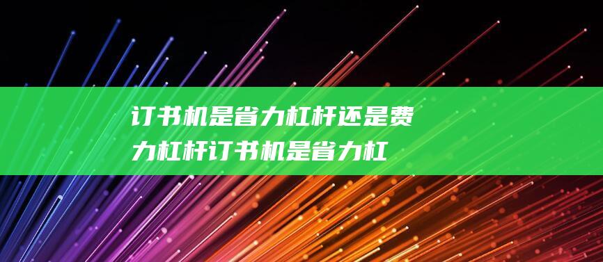 订书机是省力杠杆还是费力杠杆 (订书机是省力杠杆还是费劲杠杆 门属于什么杠杆)