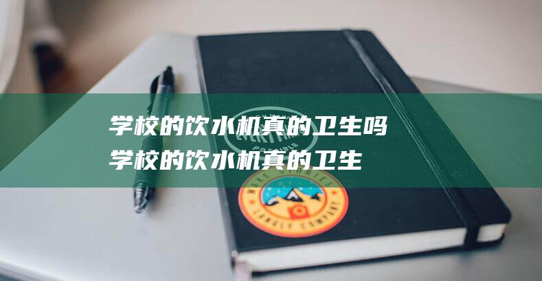 学校的饮水机真的卫生吗学校的饮水机真的卫生