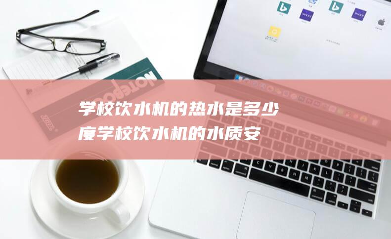 学校饮水机的热水是多少度学校饮水机的水质安