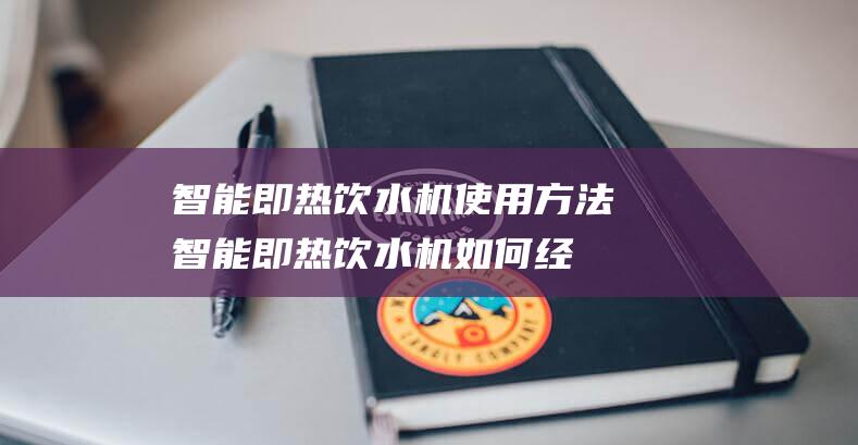 智能即热饮水机使用方法 (智能即热饮水机如何经常使用 智能即热饮水机经常使用方法)