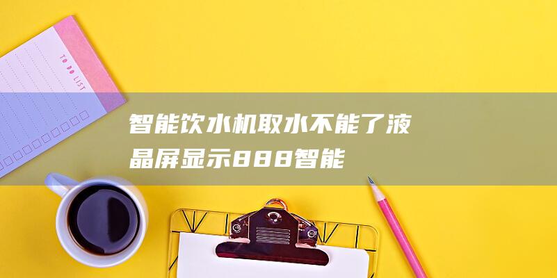 智能饮水机取水不能了,液晶屏显示888 (智能饮水机取水怎样弄 智能饮水机如何取用)