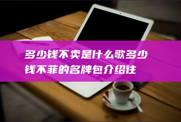 多少钱不卖是什么歌 (多少钱不菲的名牌包介绍 往年最新的大牌包包排行榜分享)