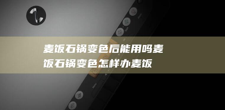 麦饭石锅变色后能用吗 (麦饭石锅变色怎样办 麦饭石锅底烧焦了怎样办)