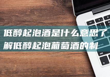 低醇起泡酒是什么意思 (了解低醇起泡葡萄酒的制造方法和特点 低醇起泡葡萄酒是什么)