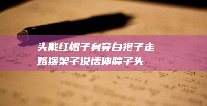 头戴红帽子身穿白袍子走路摆架子说话伸脖子 (头戴红帽子身穿绿袍子 红帽绿袍中华传统文明元素)