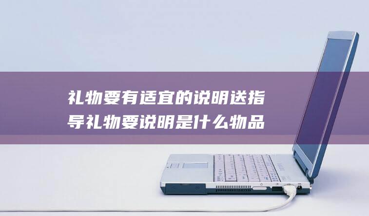 礼物要有适宜的说明 送指导礼物要说明是什么物品吗