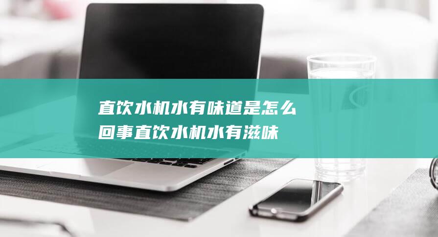 直饮水机水有味道是怎么回事 (直饮水机水有滋味是怎样回事 直饮水机水的异味疑问)