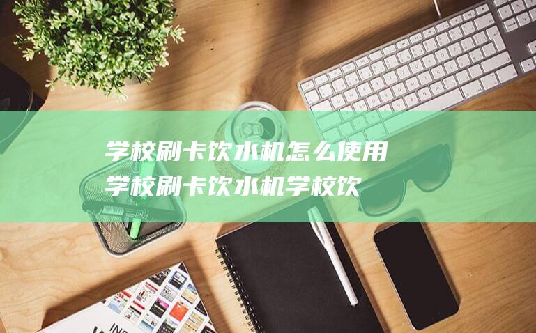 学校刷卡饮水机怎么使用学校刷卡饮水机学校饮