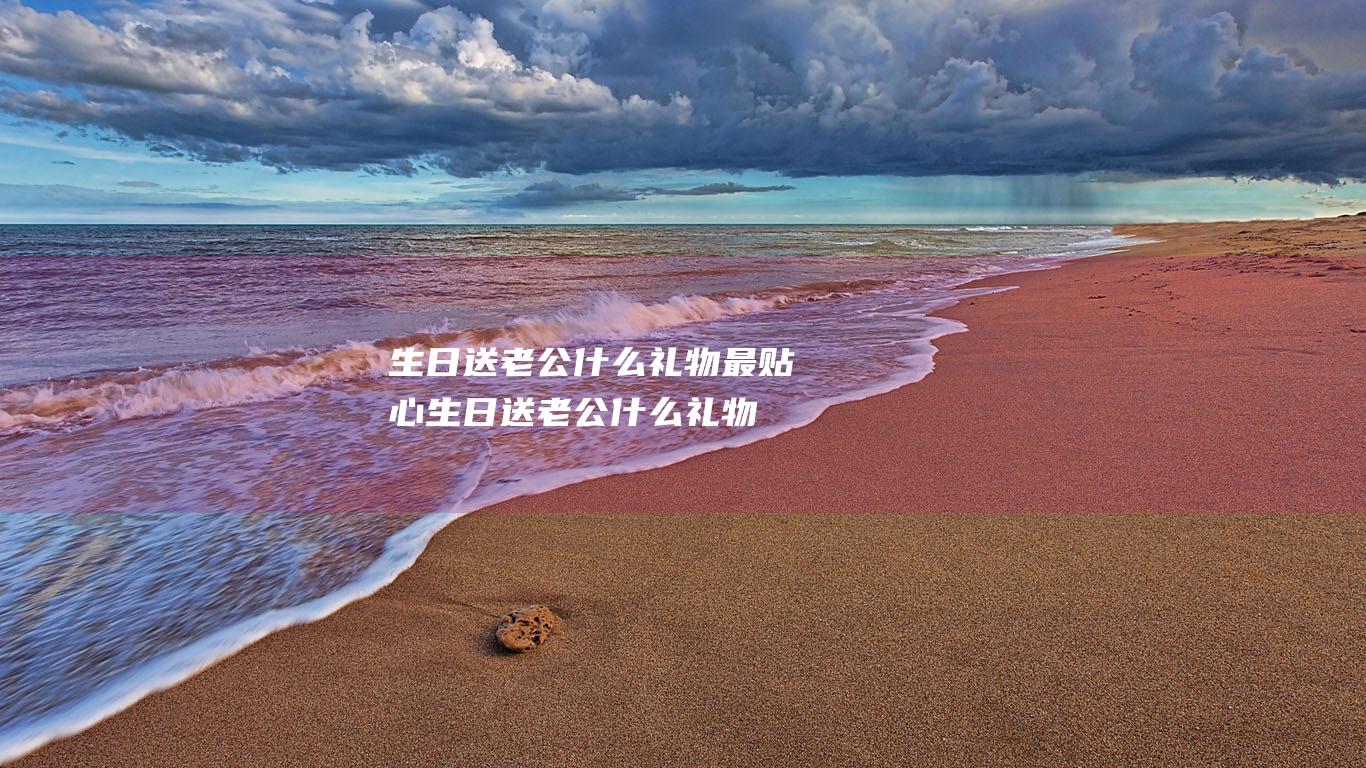 生日送老公什么礼物最贴心生日送老公什么礼物