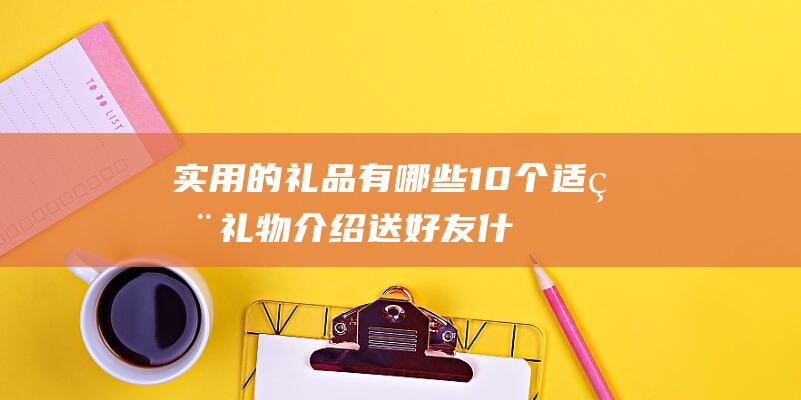 实用的礼品有哪些10个适用礼物介绍送好友什