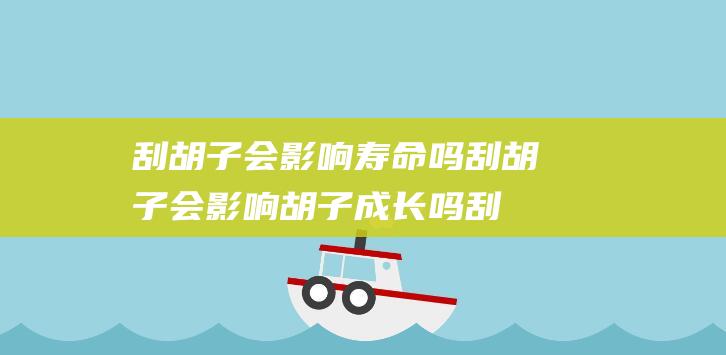 刮胡子会影响寿命吗 (刮胡子会影响胡子成长吗 刮胡子胡子会变长吗)