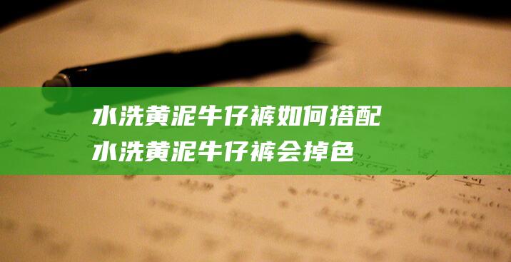 水洗黄泥牛仔裤如何搭配 (水洗黄泥牛仔裤会掉色吗 如何防止水洗黄泥牛仔裤掉色)