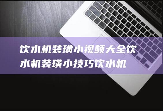 饮水机装璜小视频大全 (饮水机装璜小技巧 饮水机上放什么装璜)