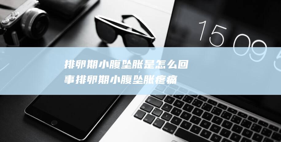 排卵期小腹坠胀是怎么回事 (排卵期小腹坠胀疼痛是怎样回事 关于排卵期三种体现)