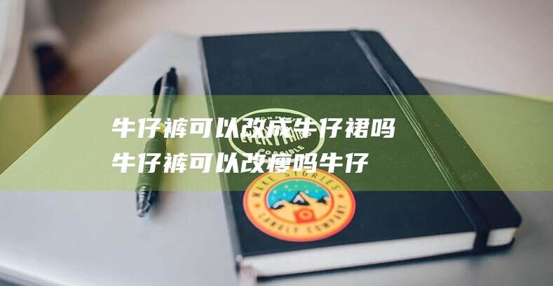 牛仔裤可以改成牛仔裙吗 (牛仔裤可以改瘦吗 牛仔裤改瘦的几种方法)