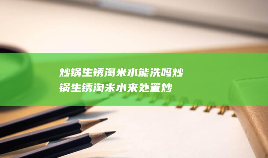 炒锅生锈淘米水能洗吗 (炒锅生锈淘米水来处置 炒锅生锈了怎样处置)