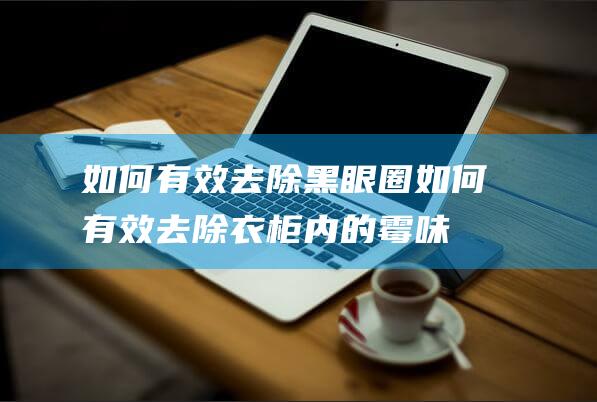 如何有效去除黑眼圈 (如何有效去除衣柜内的霉味 衣服柜子怎样去霉味)