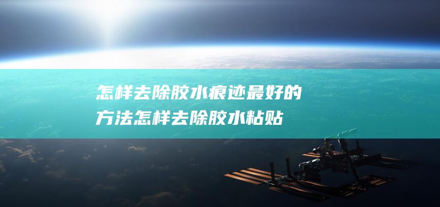 怎样去除胶水痕迹最好的方法怎样去除胶水粘贴