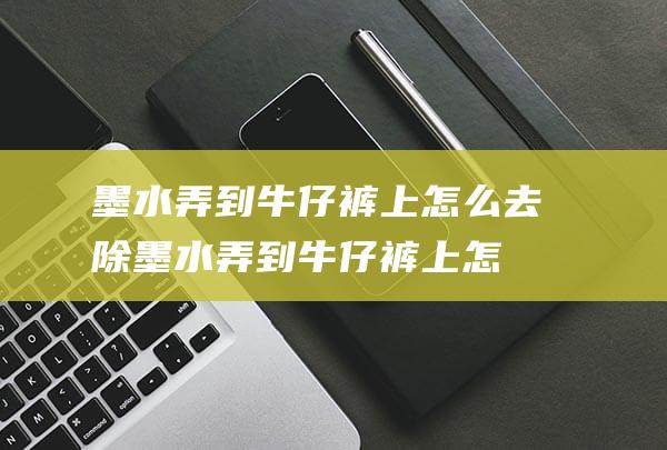 墨水弄到牛仔裤上怎么去除 (墨水弄到牛仔裤上怎样洗 墨水弄到牛仔裤上的荡涤方法)