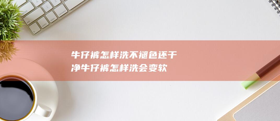 牛仔裤怎样洗不褪色还干净 (牛仔裤怎样洗会变软一点 牛仔裤洗后变软的小技巧)