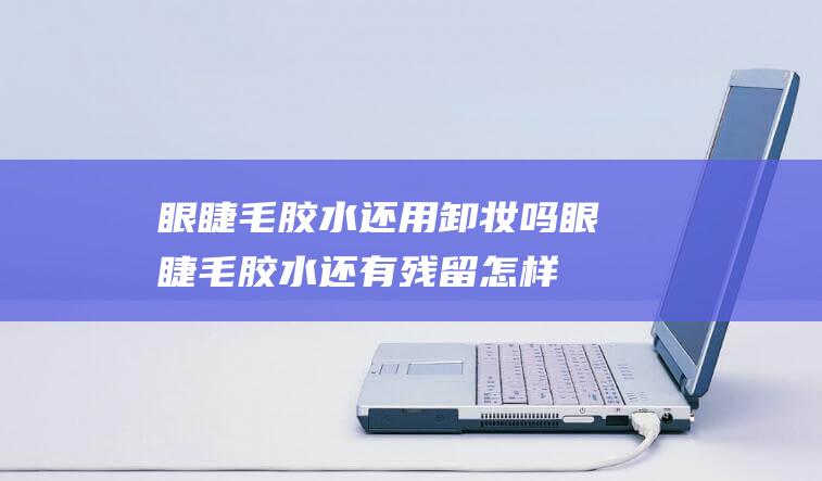 眼睫毛胶水还用卸妆吗 (眼睫毛胶水还有残留怎样弄掉呢 睫毛胶水弄到手上怎样办小妙招)