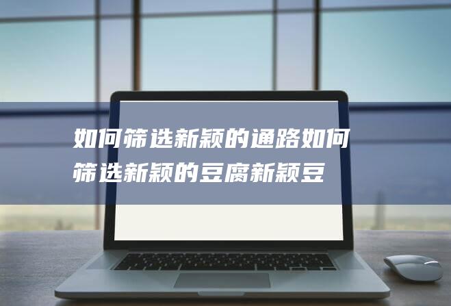 如何筛选新颖的通路 (如何筛选新颖的豆腐 新颖豆腐放冰箱冷藏可以放几天)