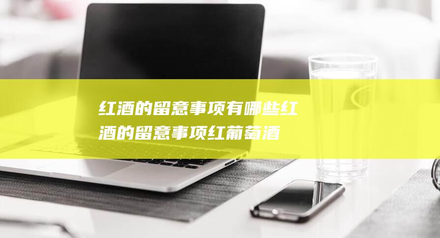 红酒的留意事项有哪些 (红酒的留意事项 红葡萄酒不能和什么一同喝)