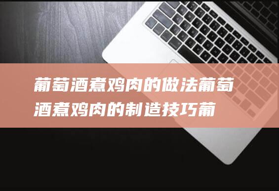 葡萄酒煮鸡肉的做法 (葡萄酒煮鸡肉的制造技巧 葡萄酒煮鸡肉效用)