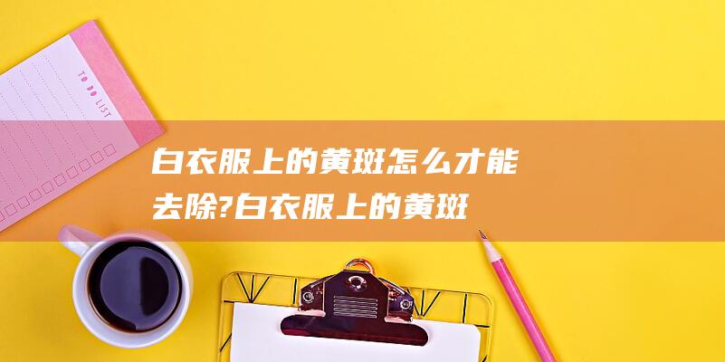 白衣服上的黄斑怎么才能去除? (白衣服上的黄斑怎样去除 如何去除白衣服上的黄斑)