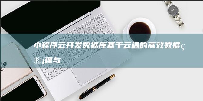 小程序云开发数据库：基于云端的高效数据管理与存储解决方案 (小程序云开发后端管理)