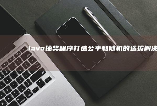 抽奖程序打造公平和随机的选拔解决方