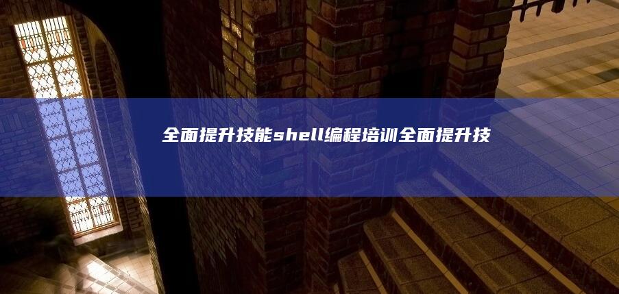 全面提升技能：shell编程培训 (全面提升技能人才素质)