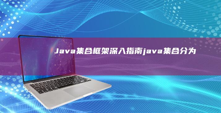 Java 集合框架：深入指南 (java集合分为哪几大类)