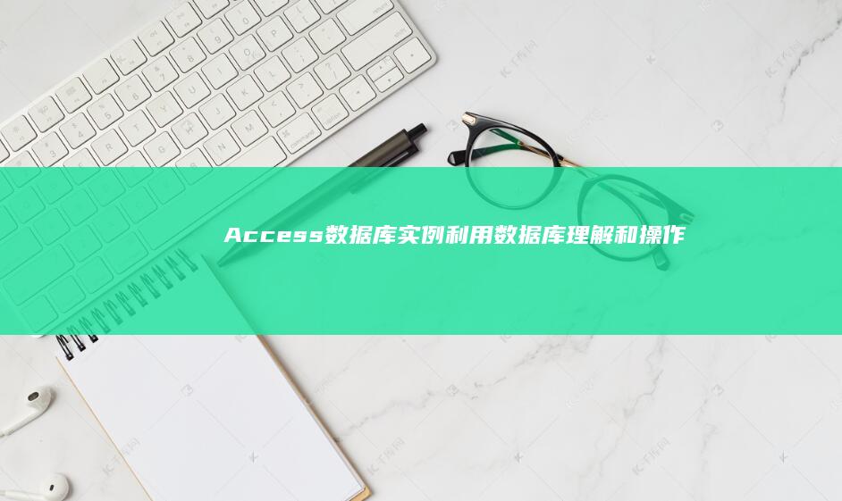 Access数据库实例：利用数据库理解和操作数据 (access软件)