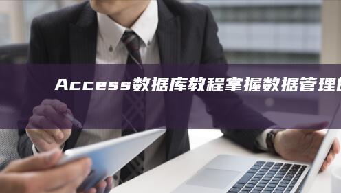 Access 数据库教程：掌握数据管理的利器 (access软件)