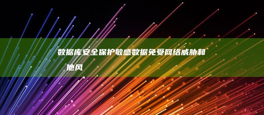 数据库安全：保护敏感数据免受网络威胁和其他风险 (数据库安全技术)