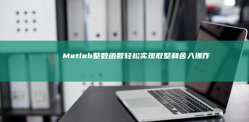 Matlab 整数函数：轻松实现取整和舍入操作 (matlab手机版下载)