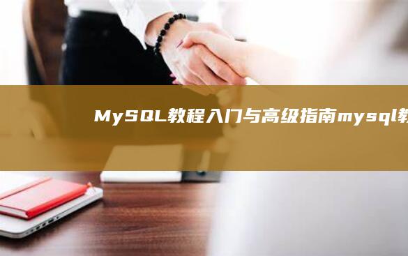 MySQL 教程：入门与高级指南 (mysql教程视频)