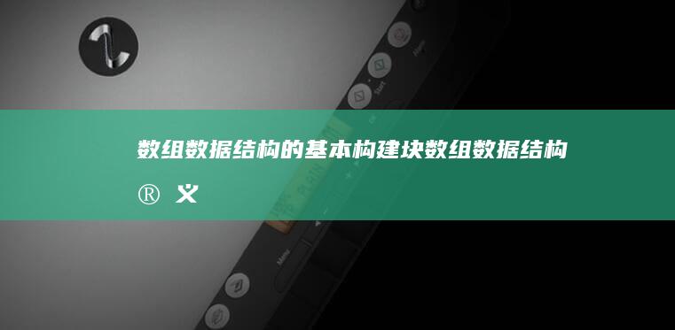 数组：数据结构的基本构建块 (数组数据结构定义)