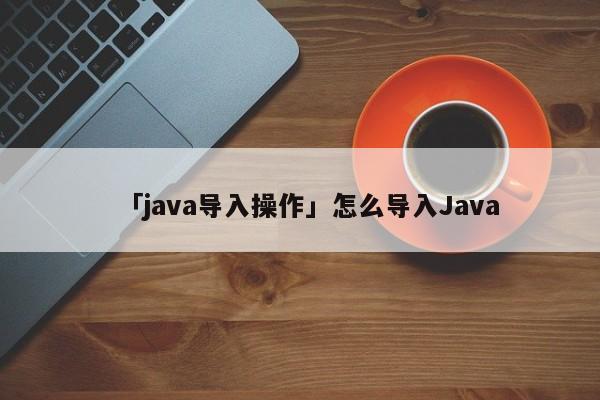 Java 入门教程：一步一步掌握 Java 基本知识 (java入门基础教程)