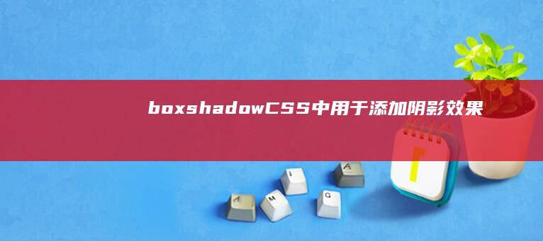 boxshadow：CSS 中用于添加阴影效果的高级属性 (boxshadow属性)