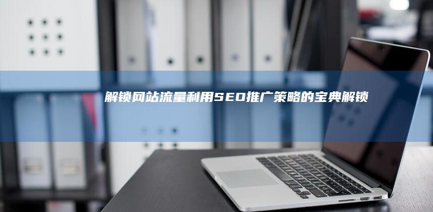 解锁网站流量：利用SEO 推广策略的宝典 (解锁网站流量怎么算)