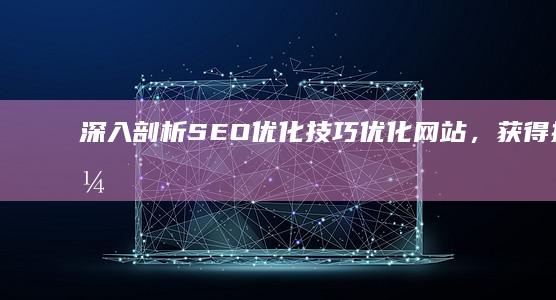 深入剖析SEO 优化技巧：优化网站，获得搜索引擎青睐 (深入剖析深刻反思)