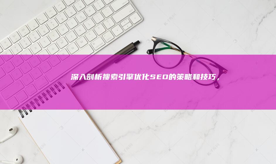 深入剖析搜索引擎优化 (SEO) 的策略和技巧，以提高网站排名 (深入剖析原因,查找问题)