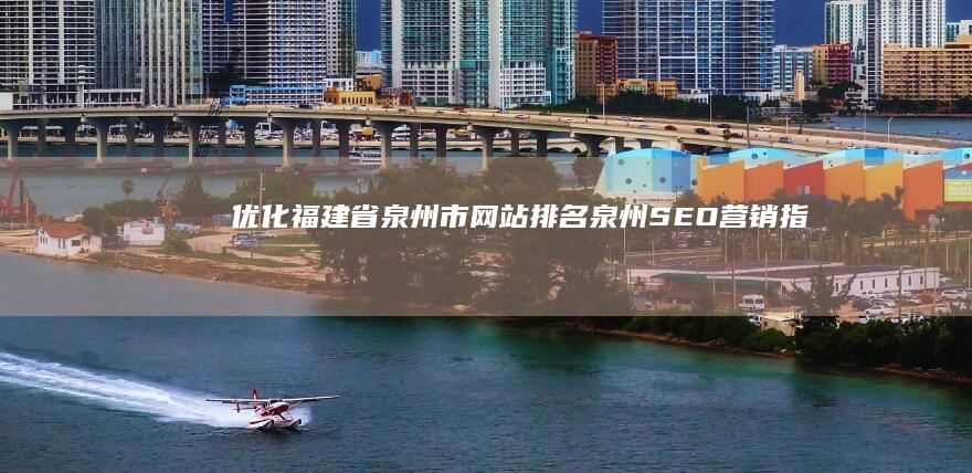 优化福建省泉州市网站排名：泉州SEO营销指南 (福建优化设计)